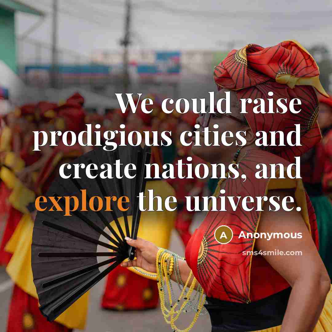 “We could raise prodigious cities and create nations, and explore the universe.” quote by Anonymous