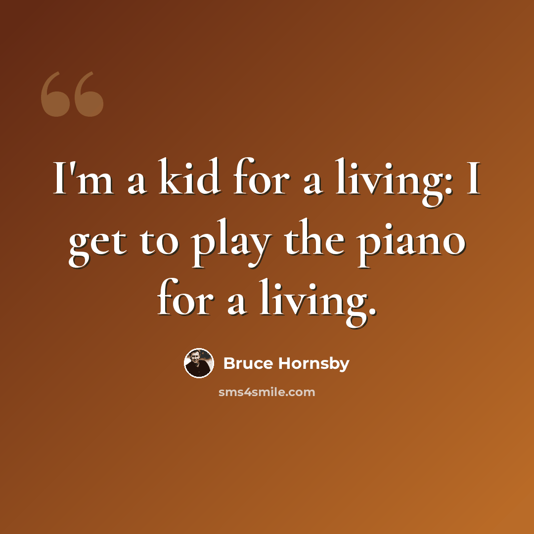 “I'm a kid for a living: I get to play the piano for a living.” quote by Bruce Hornsby