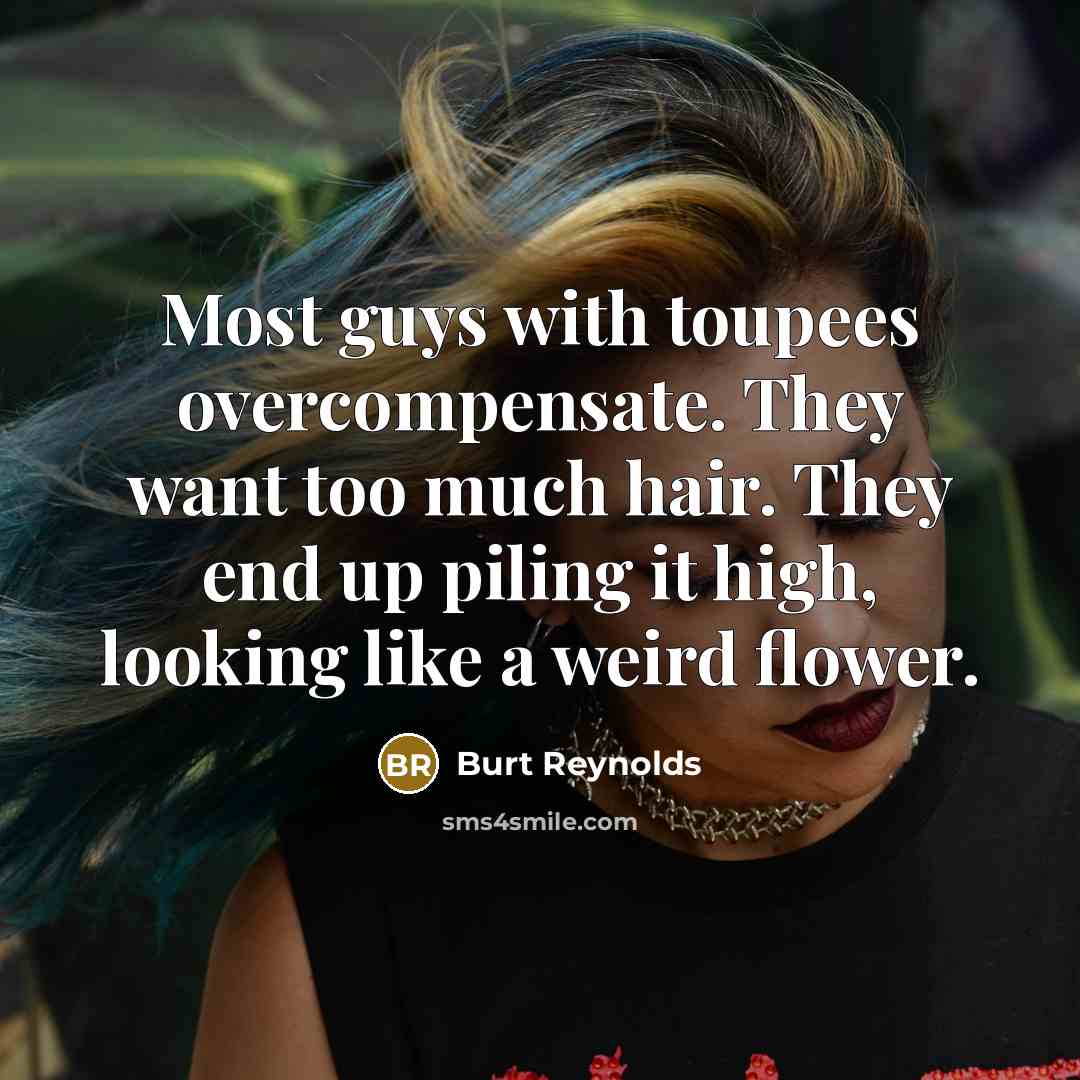 “Most guys with toupees overcompensate. They want too much hair. They end up piling it high, looking like a weird flower.” quote by Burt Reynolds