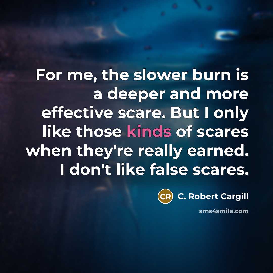 “For me, the slower burn is a deeper and more effective scare. But I only like those kinds of scares when they're really earned. I don't like false scares.” quote by C. Robert Cargill