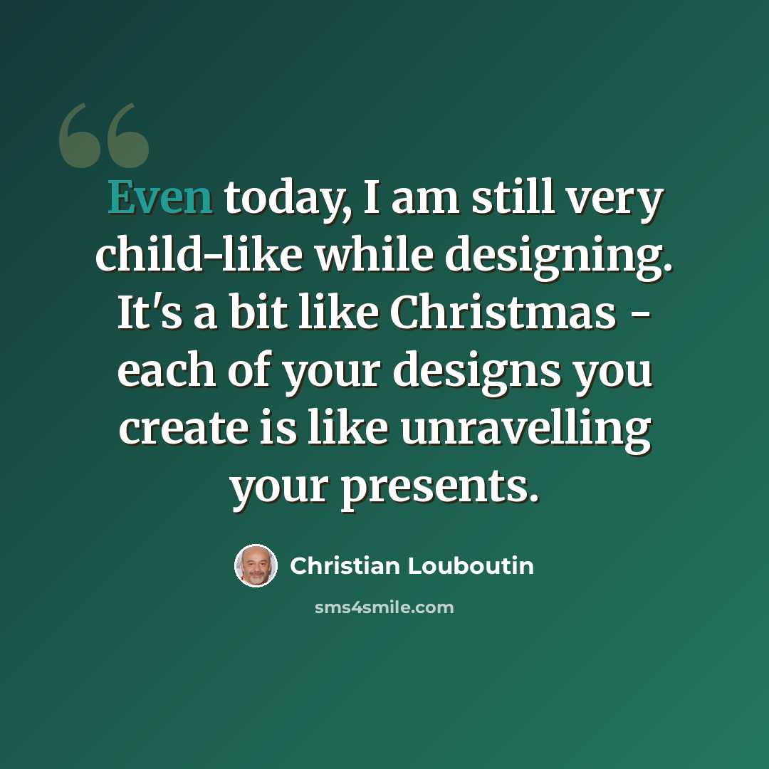“Even today, I am still very child-like while designing. It's a bit like Christmas - each of your designs you create is like unravelling your presents.” quote by Christian Louboutin