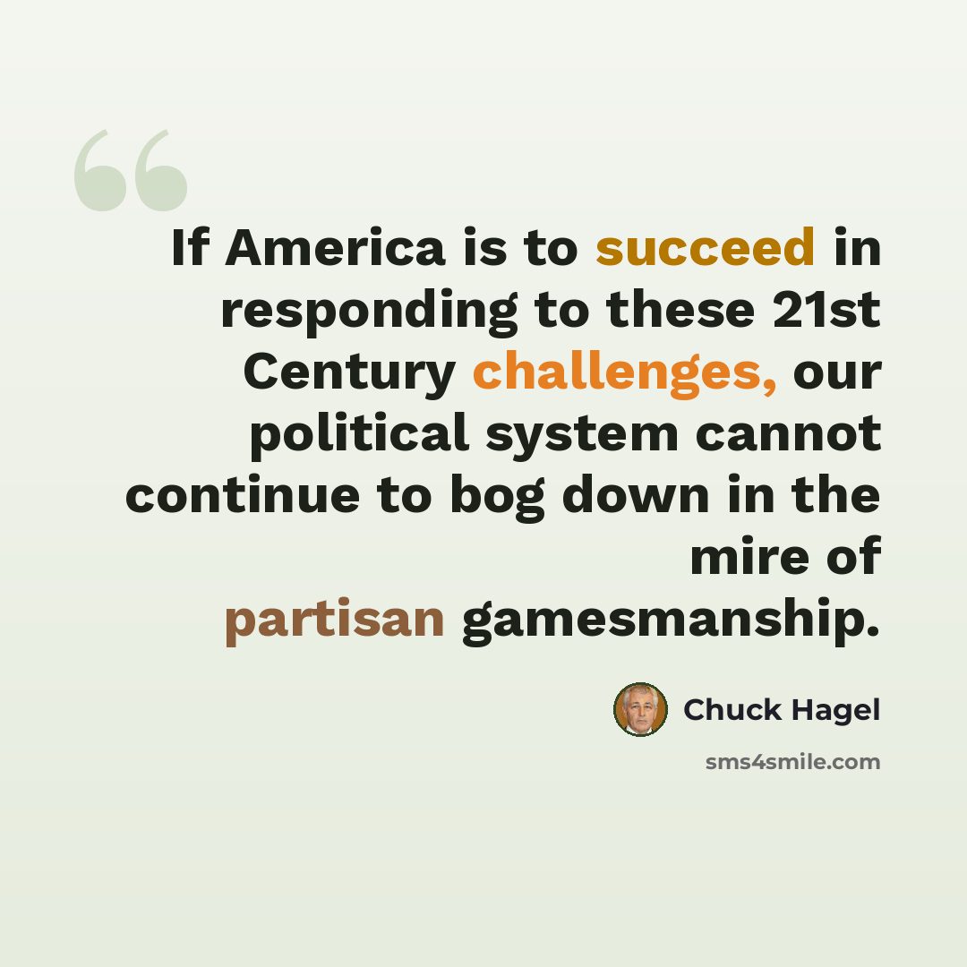 “If America is to succeed in responding to these 21st Century challenges, our political system cannot continue to bog down in the mire of partisan gamesmanship.” quote by Chuck Hagel