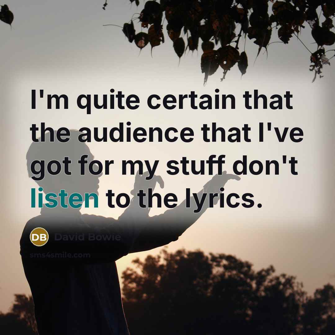 “I'm quite certain that the audience that I've got for my stuff don't listen to the lyrics.” quote by David Bowie