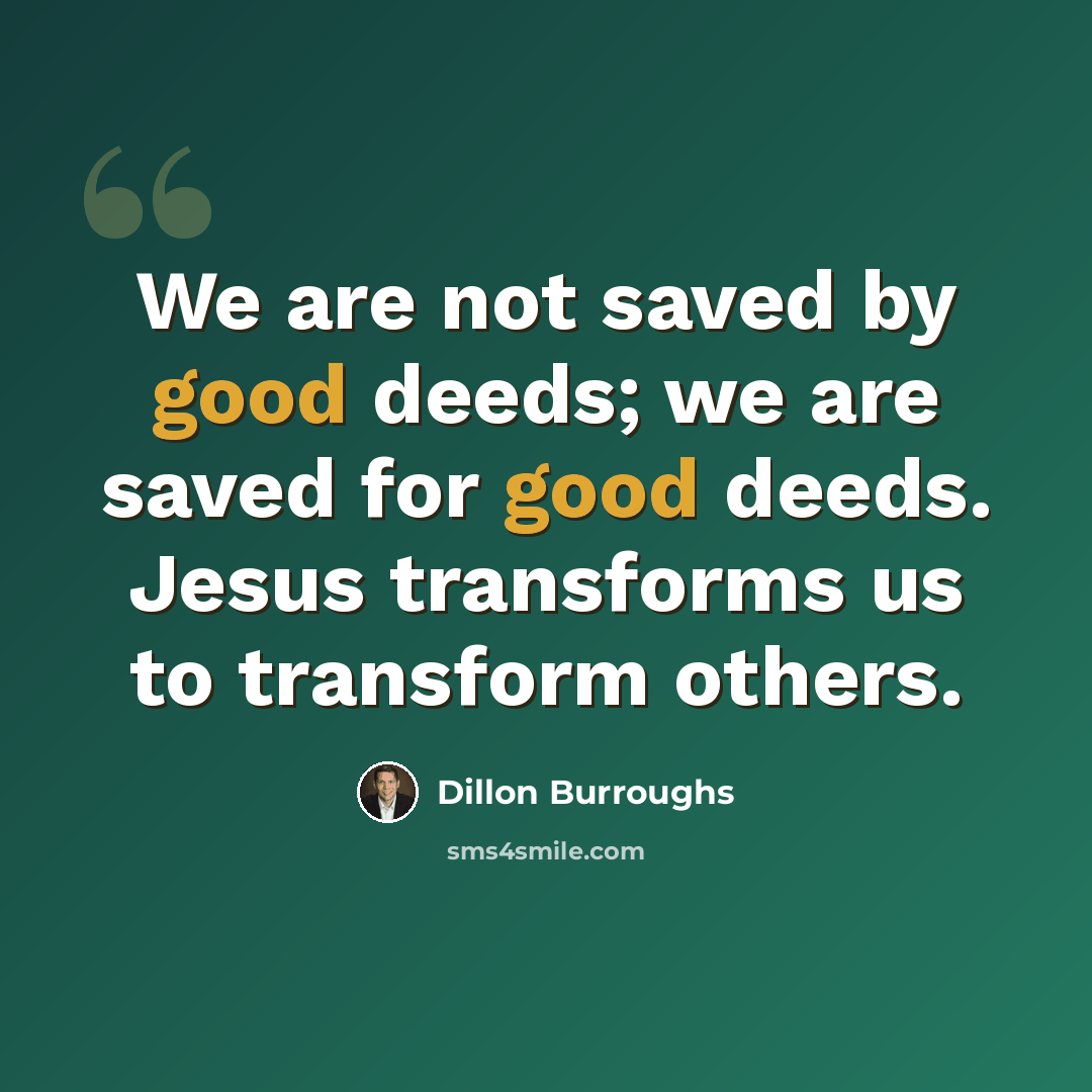 “We are not saved by good deeds; we are saved for good deeds. Jesus transforms us to transform others.” quote by Dillon Burroughs