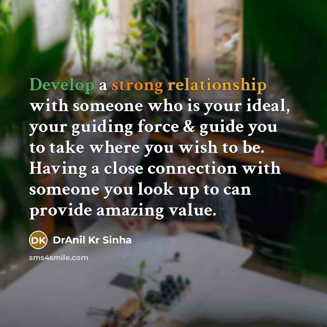 “Develop a strong relationship with someone who is your ideal, your guiding force & guide you to take where you wish to be. Having a close connection with someone you look up to can provide amazing value.” quote by DrAnil Kr Sinha