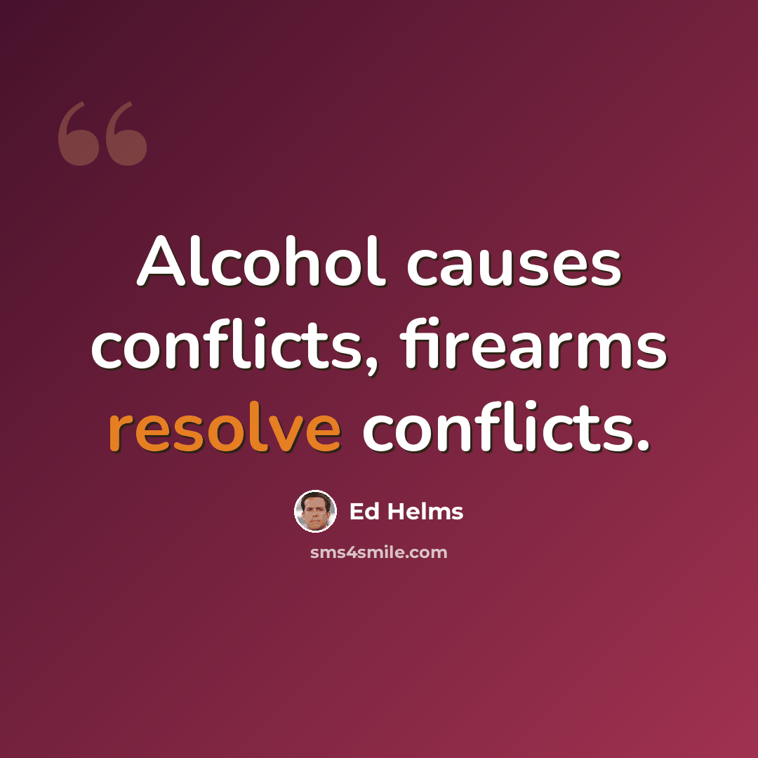“Alcohol causes conflicts, firearms resolve conflicts.” quote by Ed Helms