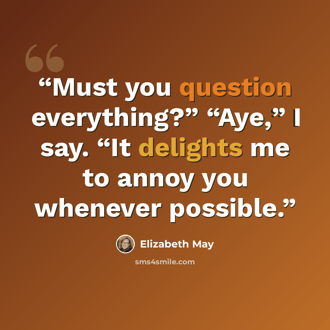 “Must you question everything?” “Aye,” I say. “It delights me to annoy you whenever possible.” quote by Elizabeth May