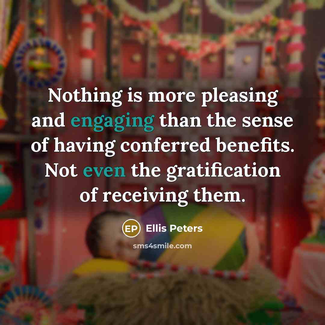 “Nothing is more pleasing and engaging than the sense of having conferred benefits. Not even the gratification of receiving them.” quote by Ellis Peters