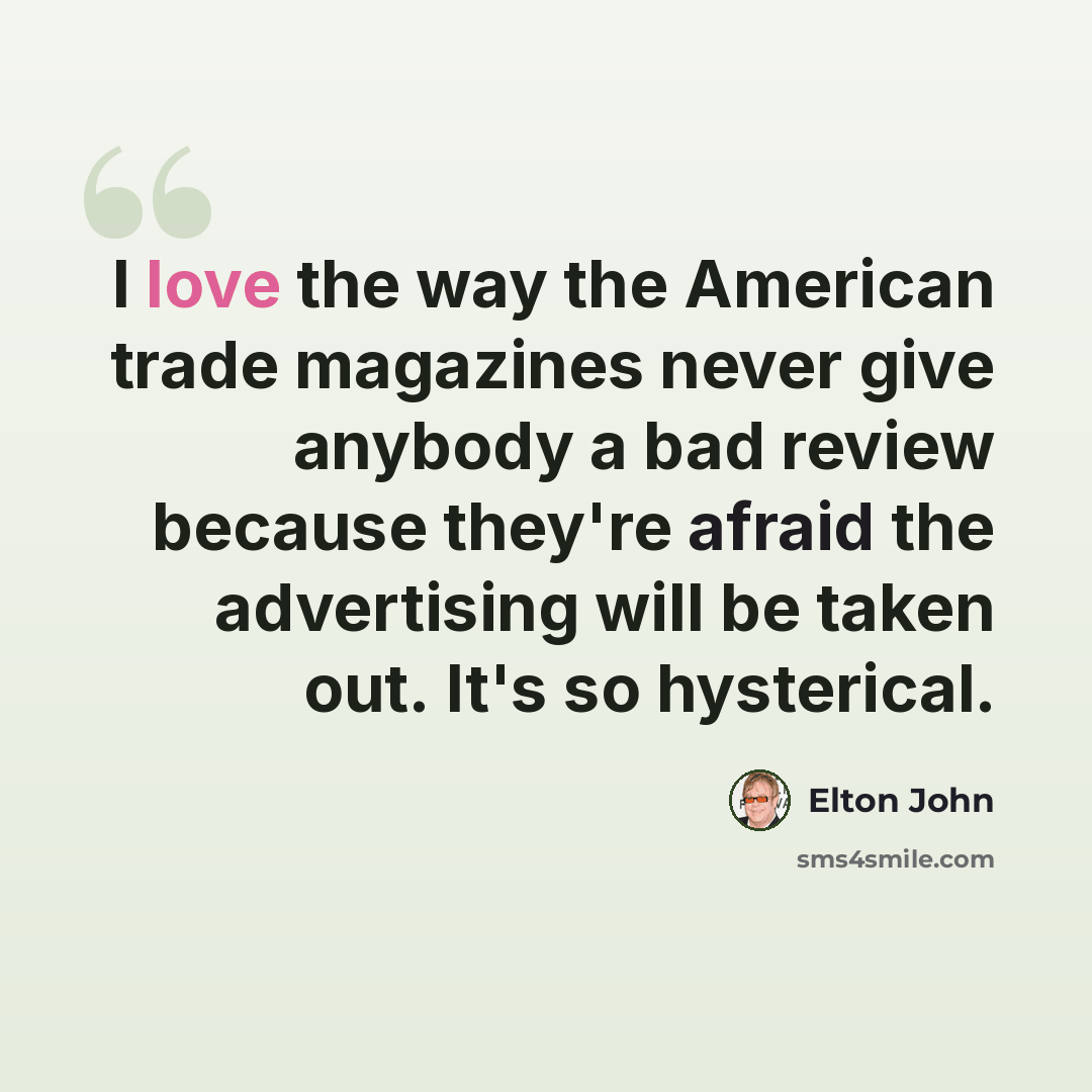 “I love the way the American trade magazines never give anybody a bad review because they're afraid the advertising will be taken out. It's so hysterical.” quote by Elton John
