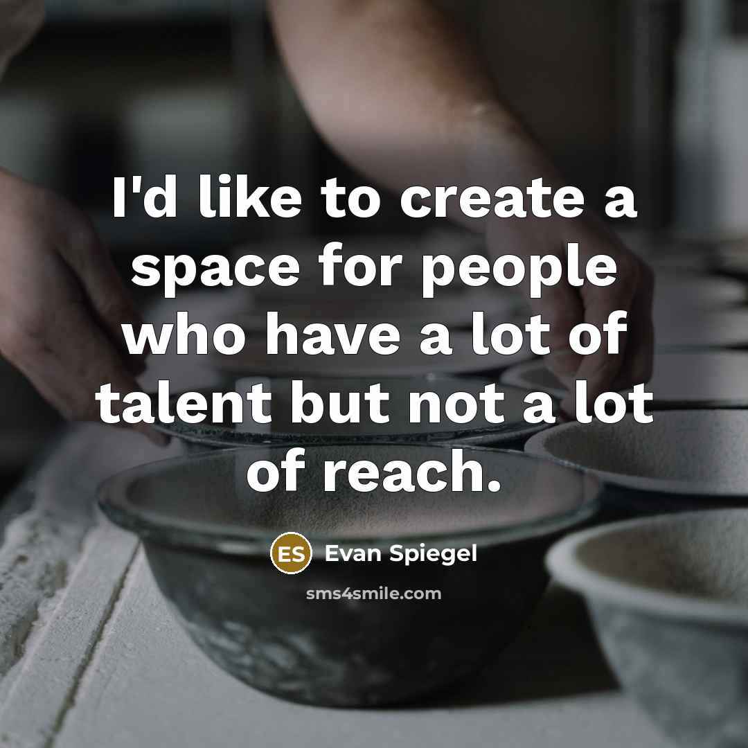 “I'd like to create a space for people who have a lot of talent but not a lot of reach.” quote by Evan Spiegel