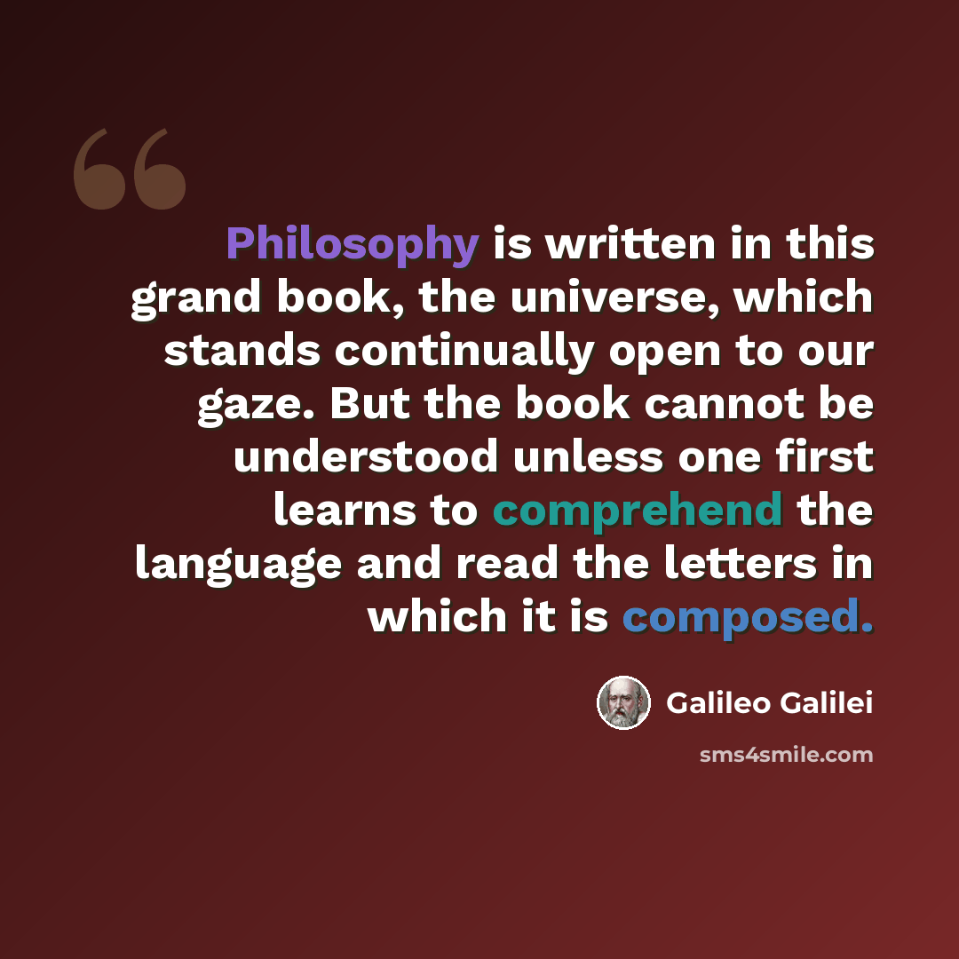 “Philosophy is written in this grand book, the universe, which stands continually open to our gaze. But the book cannot be understood unless one first learns to comprehend the language and read the letters in which it is composed.” quote by Galileo Galilei