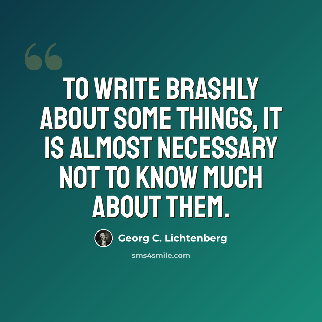“To write brashly about some things, it is almost necessary not to know much about them.” quote by Georg C. Lichtenberg