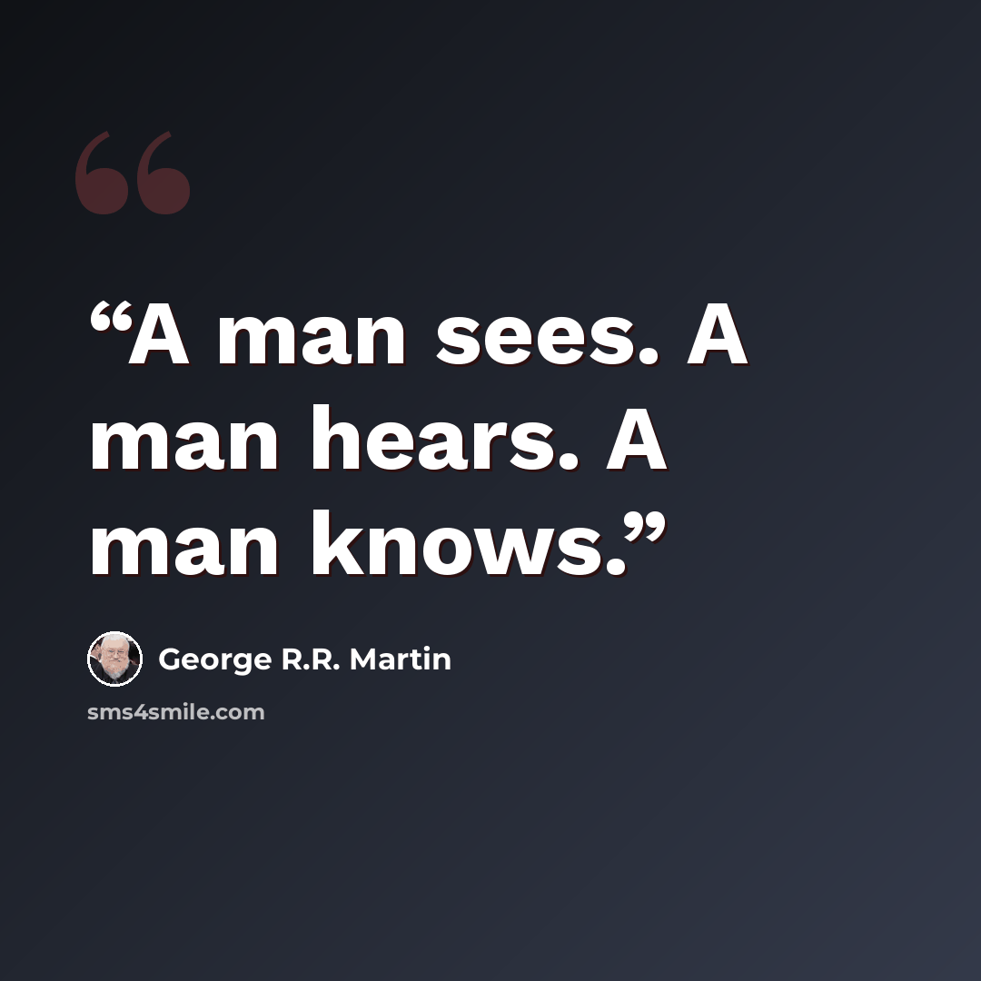 “A man sees. A man hears. A man knows.” quote by George R.R. Martin