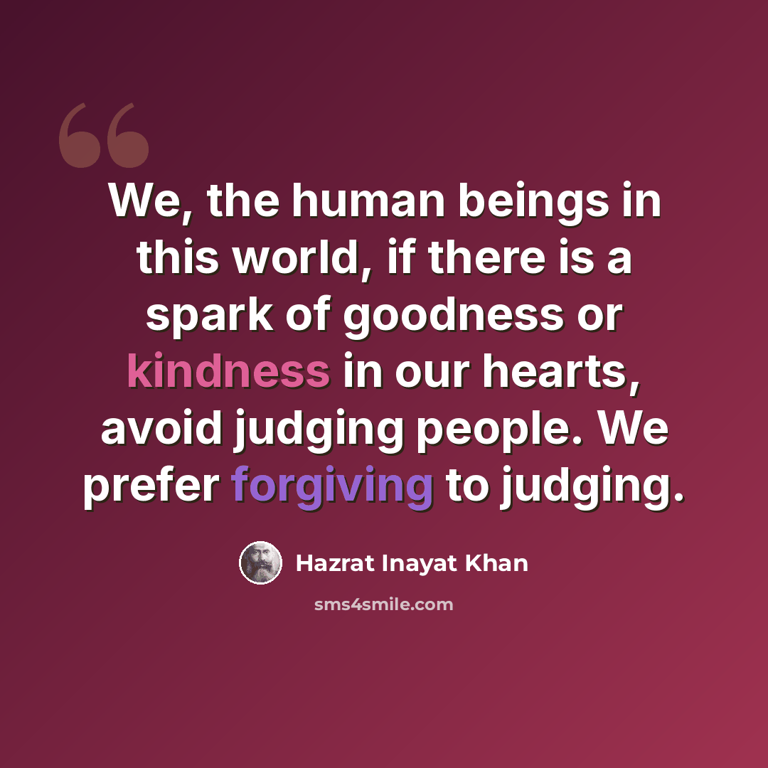 “We, the human beings in this world, if there is a spark of goodness or kindness in our hearts, avoid judging people. We prefer forgiving to judging.” quote by Hazrat Inayat Khan