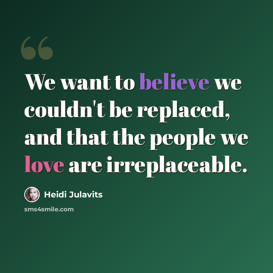 “We want to believe we couldn't be replaced, and that the people we love are irreplaceable.” quote by Heidi Julavits