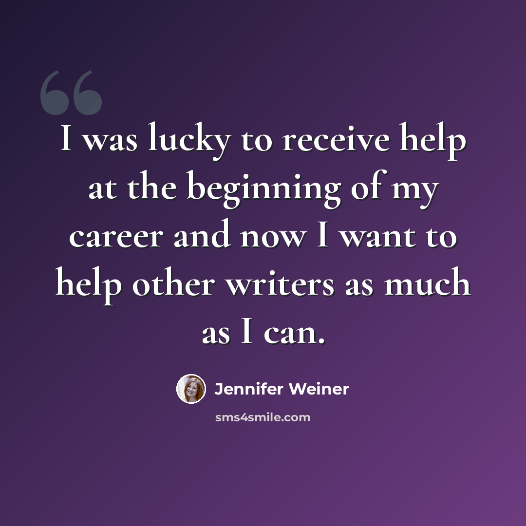 “I was lucky to receive help at the beginning of my career and now I want to help other writers as much as I can.” quote by Jennifer Weiner
