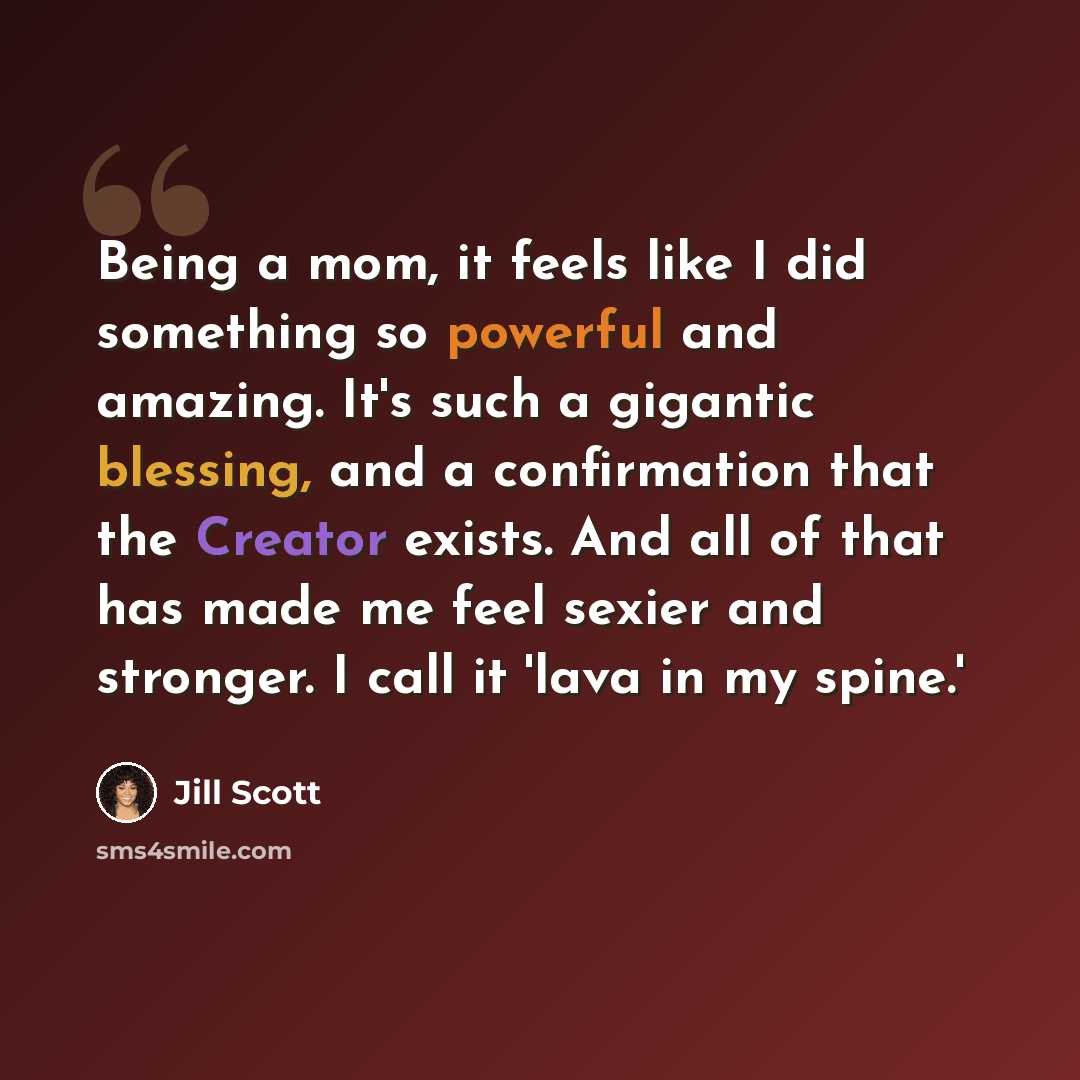 “Being a mom, it feels like I did something so powerful and amazing. It's such a gigantic blessing, and a confirmation that the Creator exists. And all of that has made me feel sexier and stronger. I call it 'lava in my spine.'” quote by Jill Scott