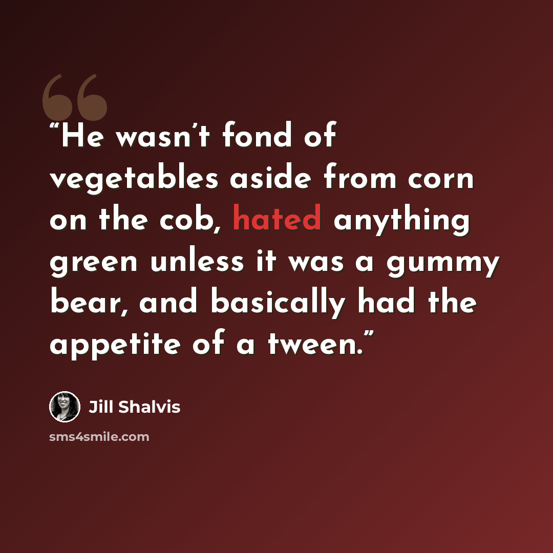 “He wasn’t fond of vegetables aside from corn on the cob, hated anything green unless it was a gummy bear, and basically had the appetite of a tween.” quote by Jill Shalvis