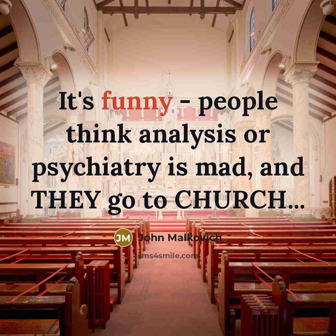 “It's funny - people think analysis or psychiatry is mad, and THEY go to CHURCH...” quote by John Malkovich