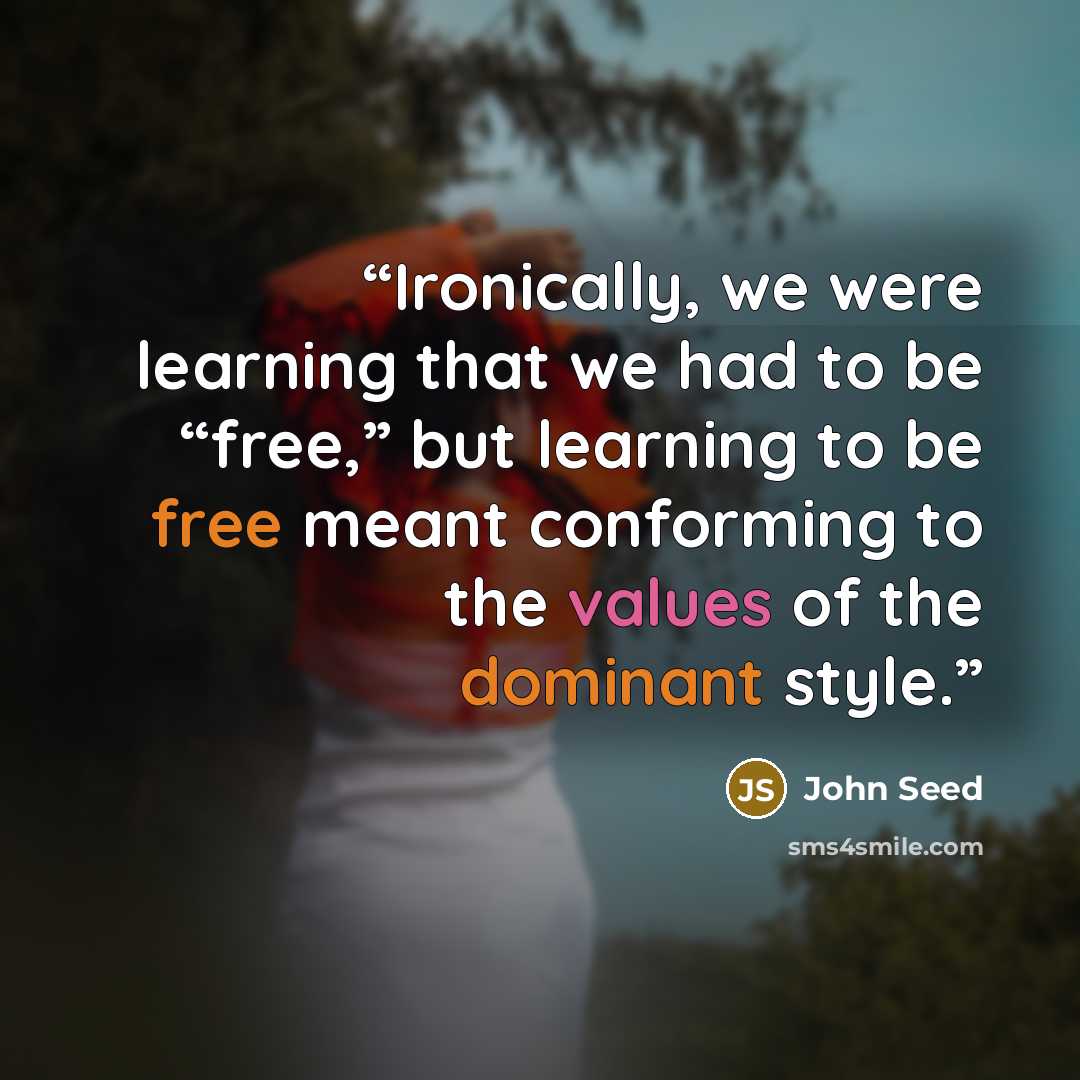 “Ironically, we were learning that we had to be “free,” but learning to be free meant conforming to the values of the dominant style.” quote by John Seed