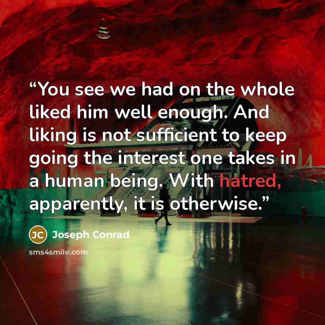 “You see we had on the whole liked him well enough. And liking is not sufficient to keep going the interest one takes in a human being. With hatred, apparently, it is otherwise.” quote by Joseph Conrad