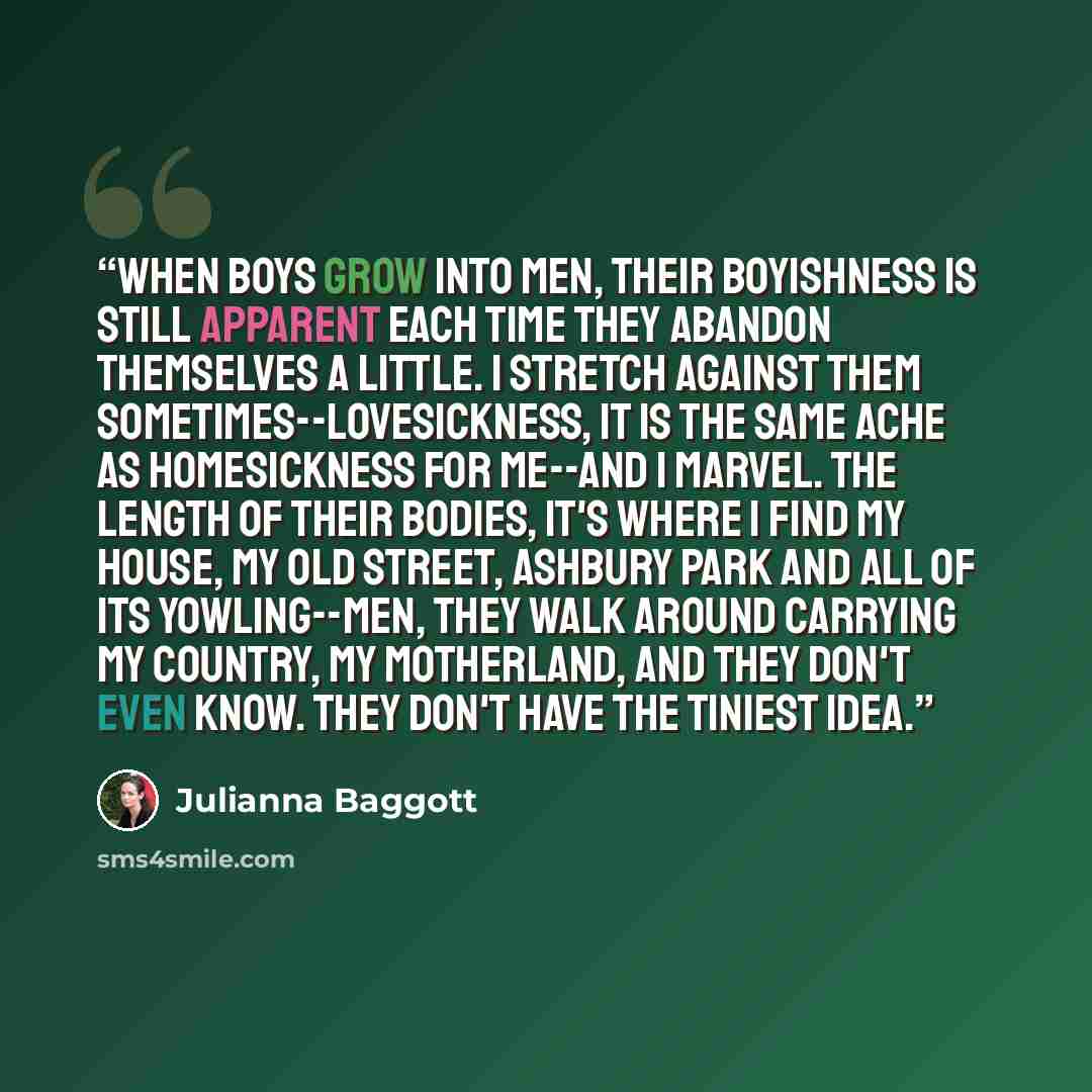 “When boys grow into men, their boyishness is still apparent each time they abandon themselves a little. I stretch against them sometimes--lovesickness, it is the same ache as homesickness for me--and I marvel. The length of their bodies, it's where I find my house, my old street, Ashbury Park and…” quote by Julianna Baggott