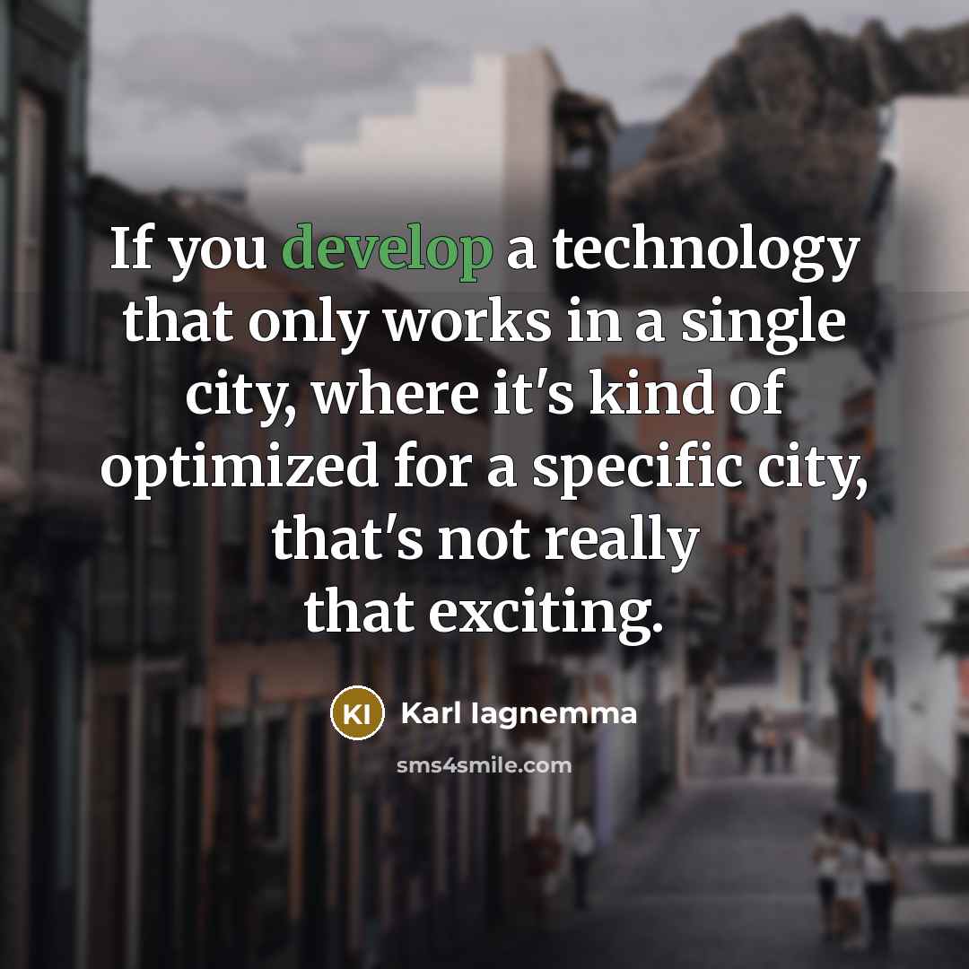“If you develop a technology that only works in a single city, where it's kind of optimized for a specific city, that's not really that exciting.” quote by Karl Iagnemma