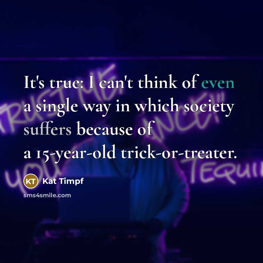 “It's true: I can't think of even a single way in which society suffers because of a 15-year-old trick-or-treater.” quote by Kat Timpf