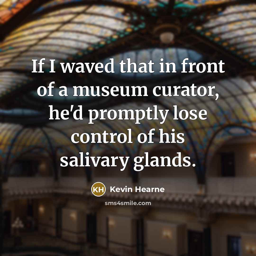 “If I waved that in front of a museum curator, he'd promptly lose control of his salivary glands.” quote by Kevin Hearne