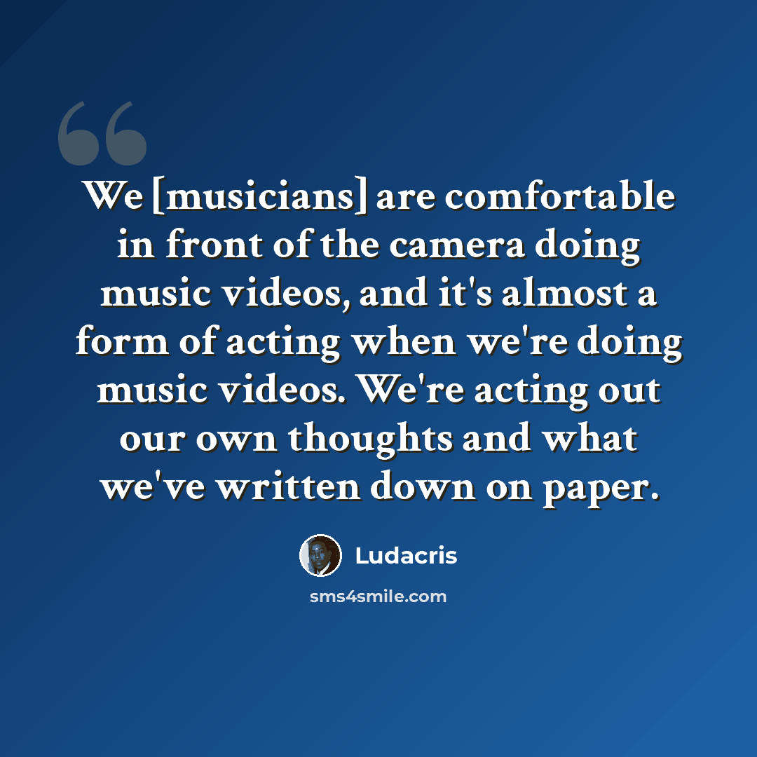 “We [musicians] are comfortable in front of the camera doing music videos, and it's almost a form of acting when we're doing music videos. We're acting out our own thoughts and what we've written down on paper.” quote by Ludacris