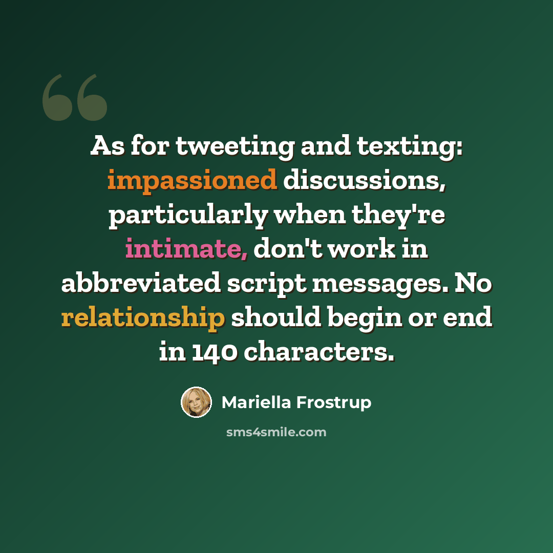 “As for tweeting and texting: impassioned discussions, particularly when they're intimate, don't work in abbreviated script messages. No relationship should begin or end in 140 characters.” quote by Mariella Frostrup