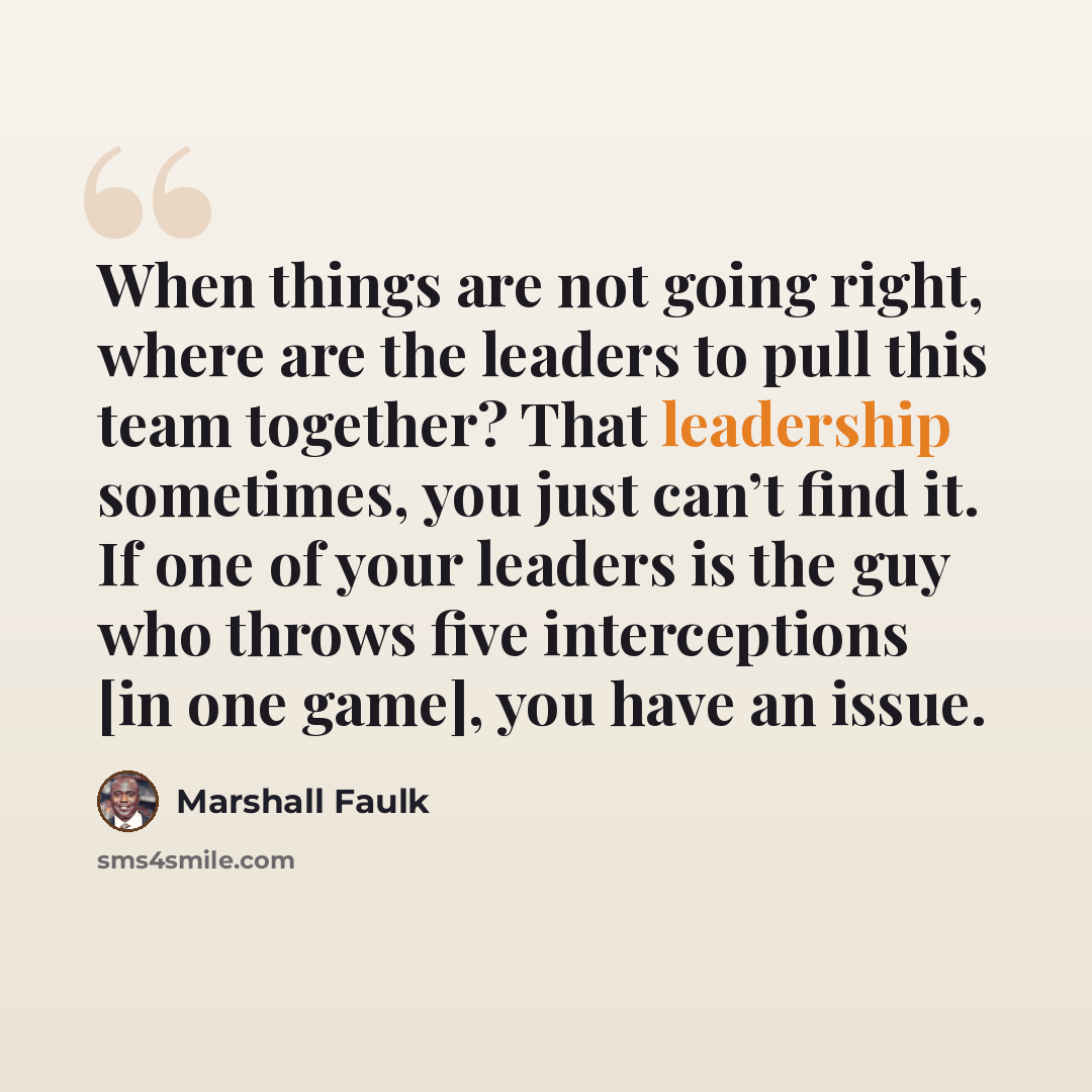 “When things are not going right, where are the leaders to pull this team together? That leadership sometimes, you just can’t find it. If one of your leaders is the guy who throws five interceptions [in one game], you have an issue.” quote by Marshall Faulk