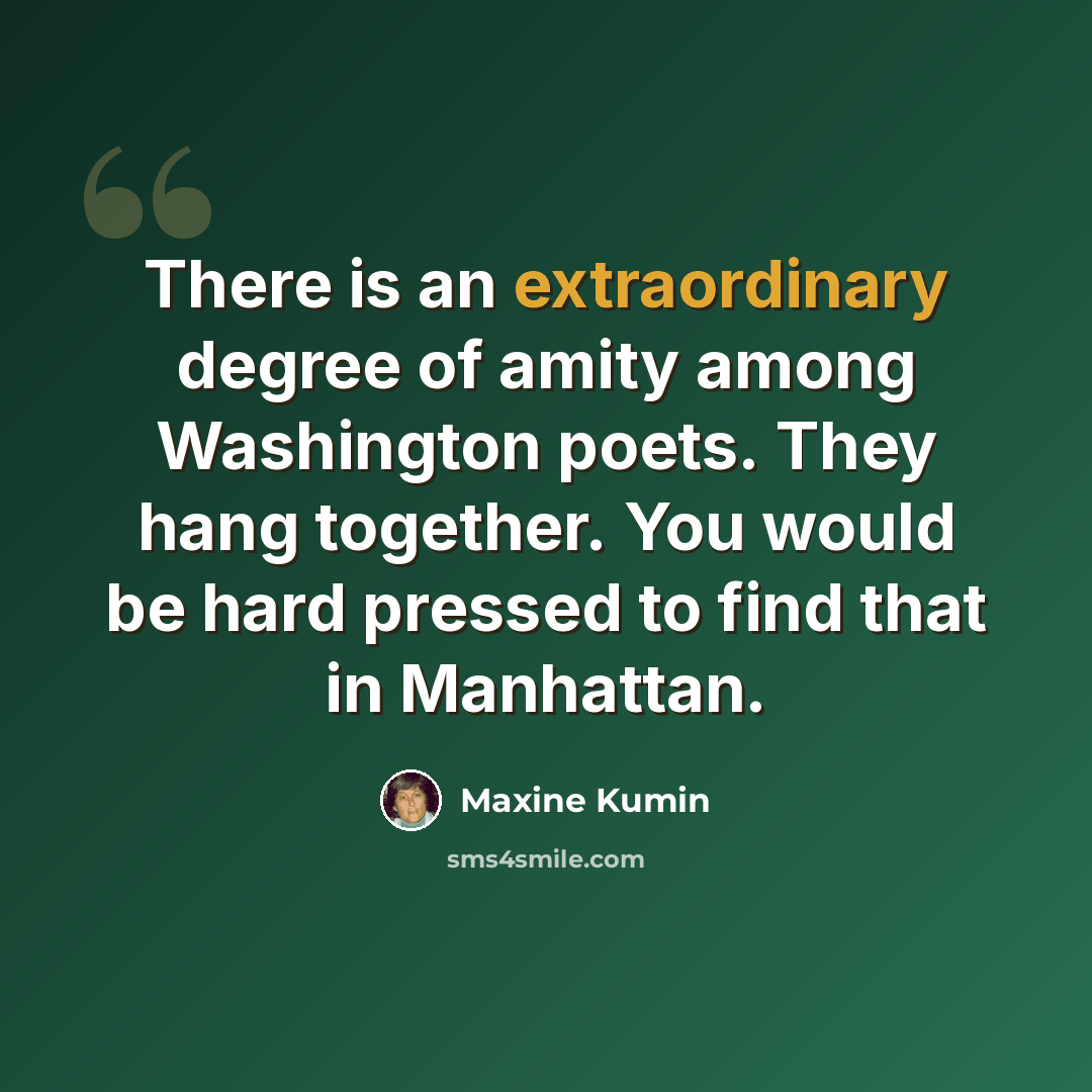 “There is an extraordinary degree of amity among Washington poets. They hang together. You would be hard pressed to find that in Manhattan.” quote by Maxine Kumin