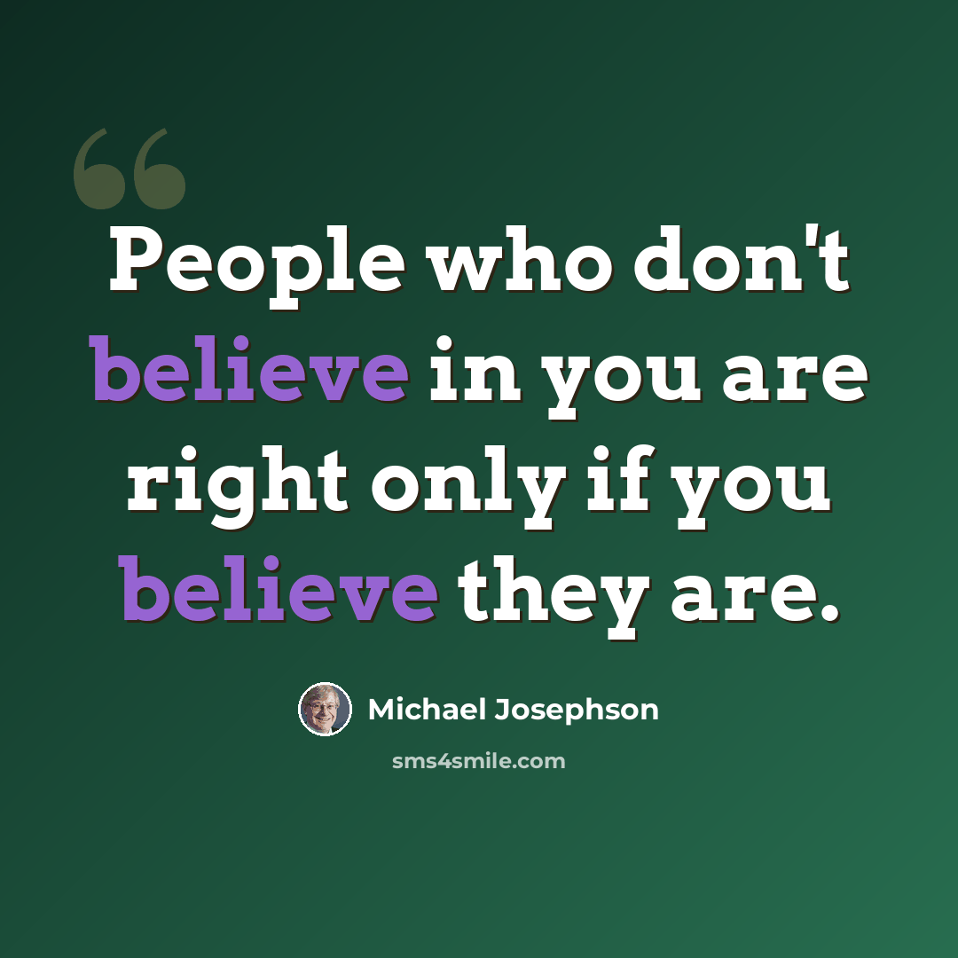 “People who don't believe in you are right only if you believe they are.” quote by Michael Josephson