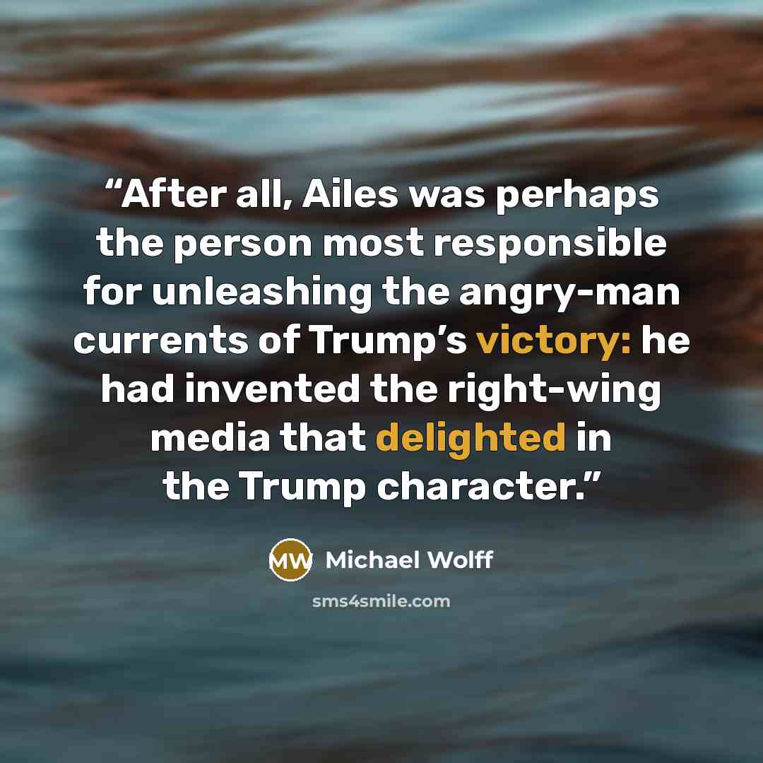 “After all, Ailes was perhaps the person most responsible for unleashing the angry-man currents of Trump’s victory: he had invented the right-wing media that delighted in the Trump character.” quote by Michael Wolff
