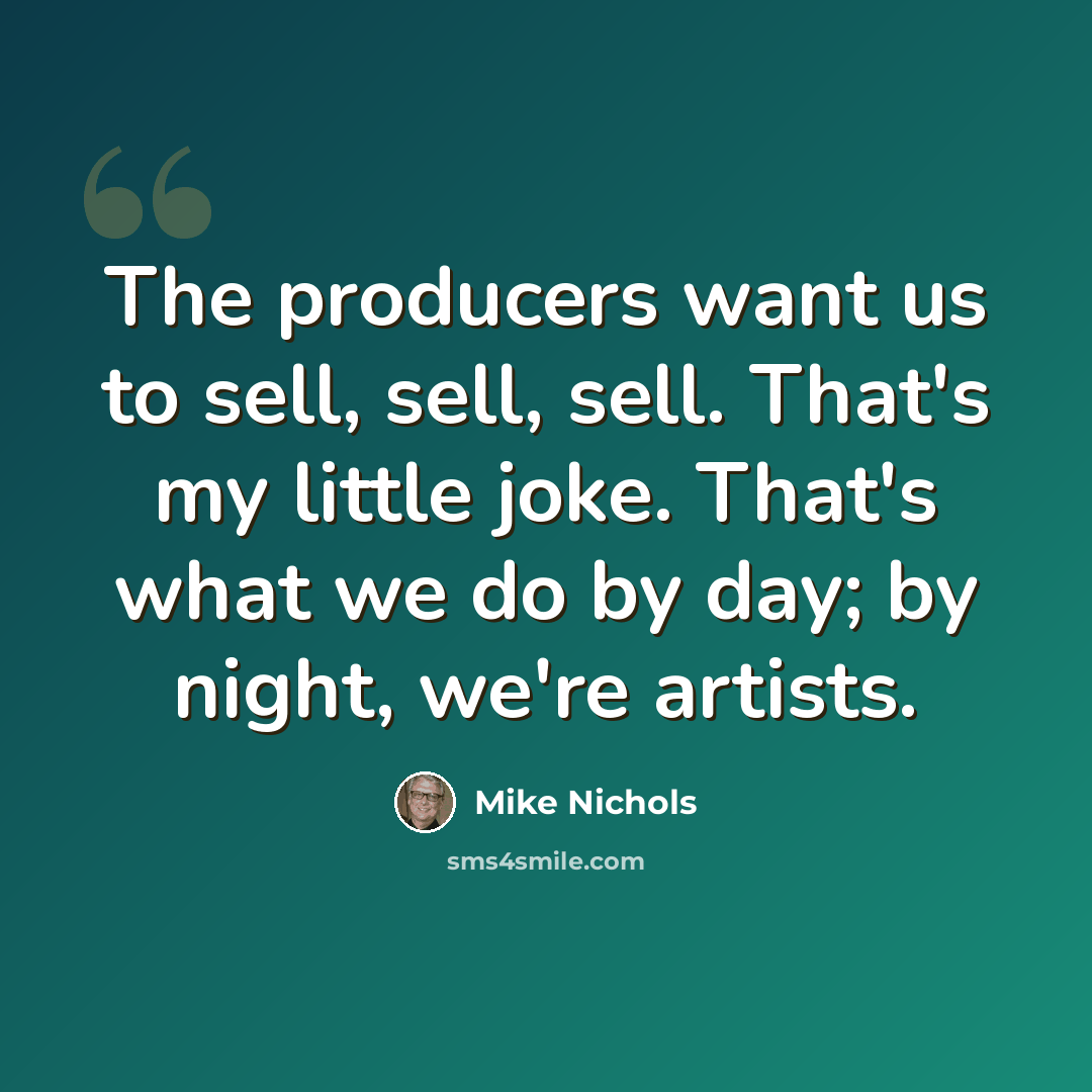 “The producers want us to sell, sell, sell. That's my little joke. That's what we do by day; by night, we're artists.” quote by Mike Nichols