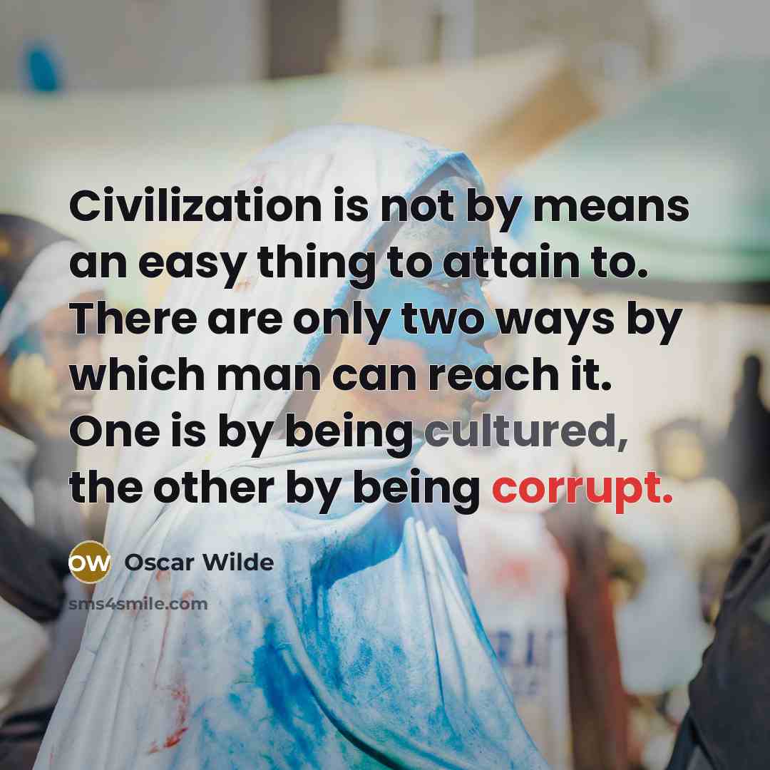 “Civilization is not by means an easy thing to attain to. There are only two ways by which man can reach it. One is by being cultured, the other by being corrupt.” quote by Oscar Wilde