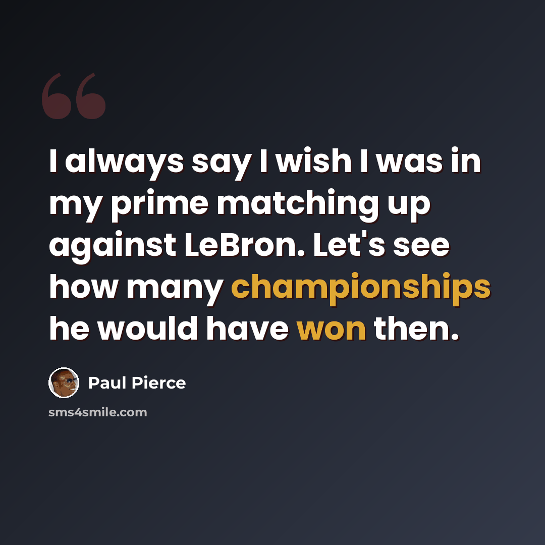“I always say I wish I was in my prime matching up against LeBron. Let's see how many championships he would have won then.” quote by Paul Pierce