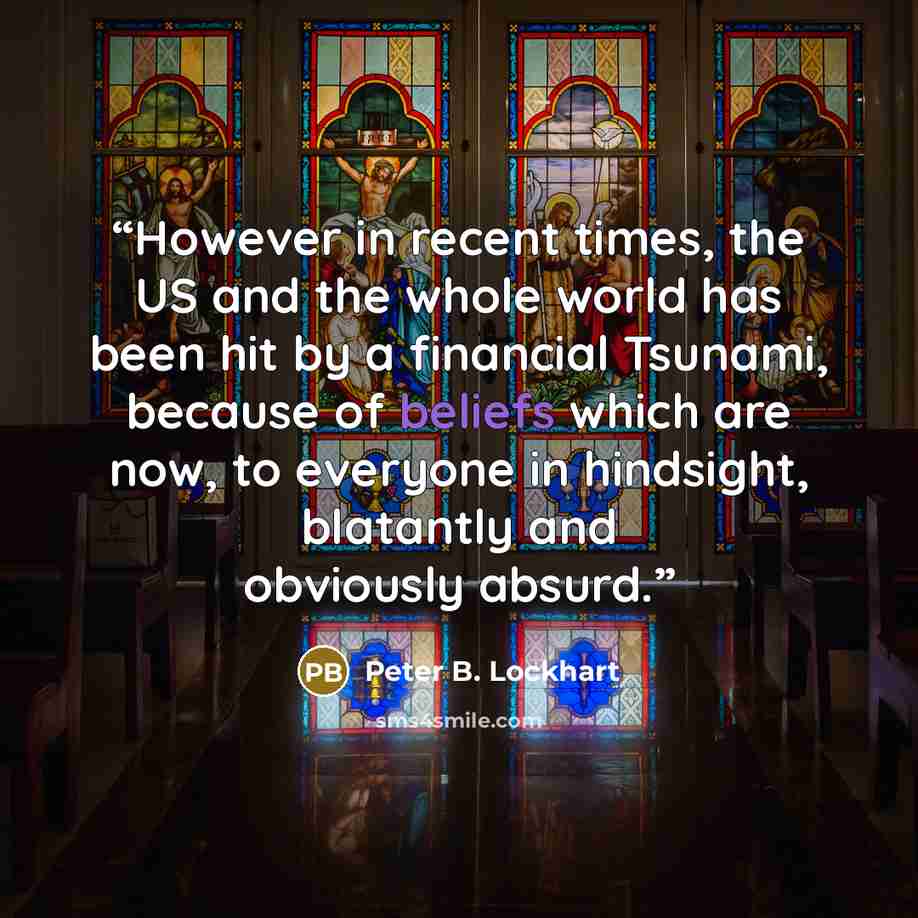 “However in recent times, the US and the whole world has been hit by a financial Tsunami, because of beliefs which are now, to everyone in hindsight, blatantly and obviously absurd.” quote by Peter B. Lockhart