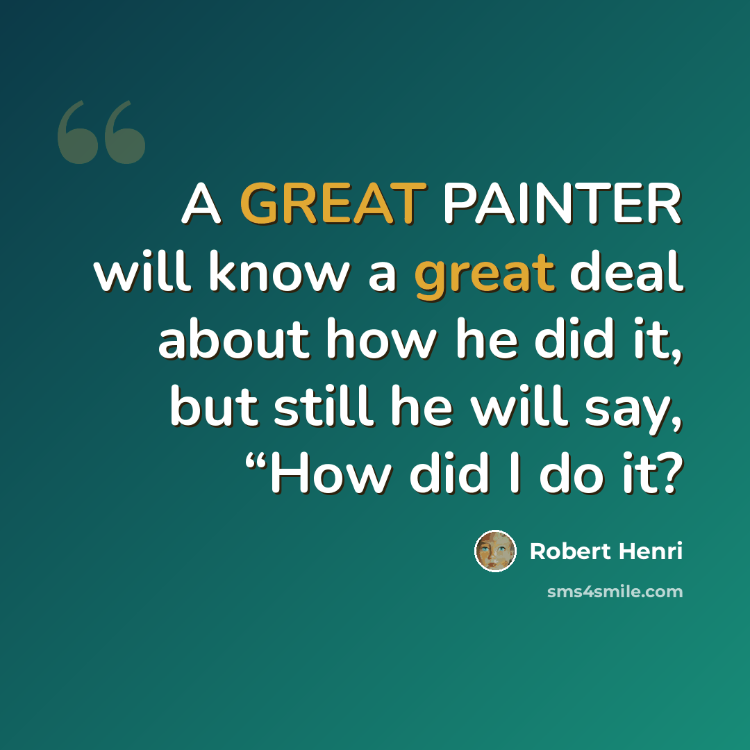 “A GREAT PAINTER will know a great deal about how he did it, but still he will say, “How did I do it?” quote by Robert Henri