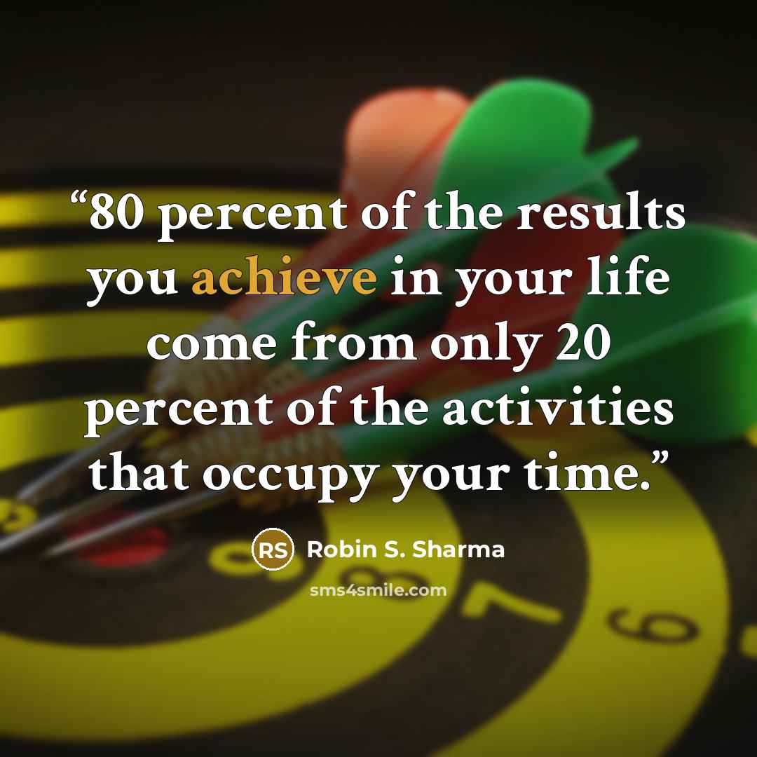 “80 percent of the results you achieve in your life come from only 20 percent of the activities that occupy your time.” quote by Robin S. Sharma