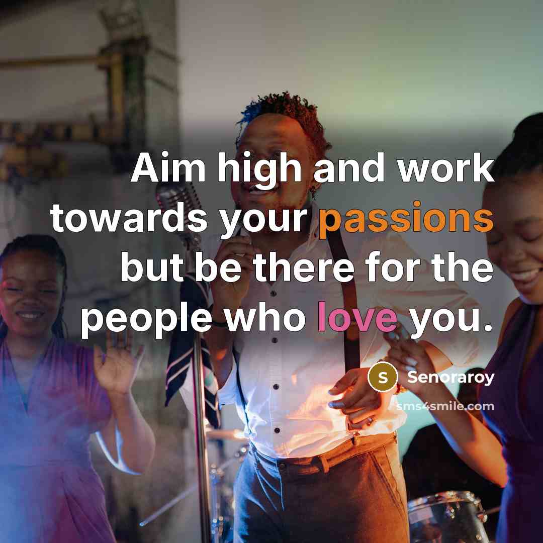 “Aim high and work towards your passions but be there for the people who love you.” quote by Senoraroy