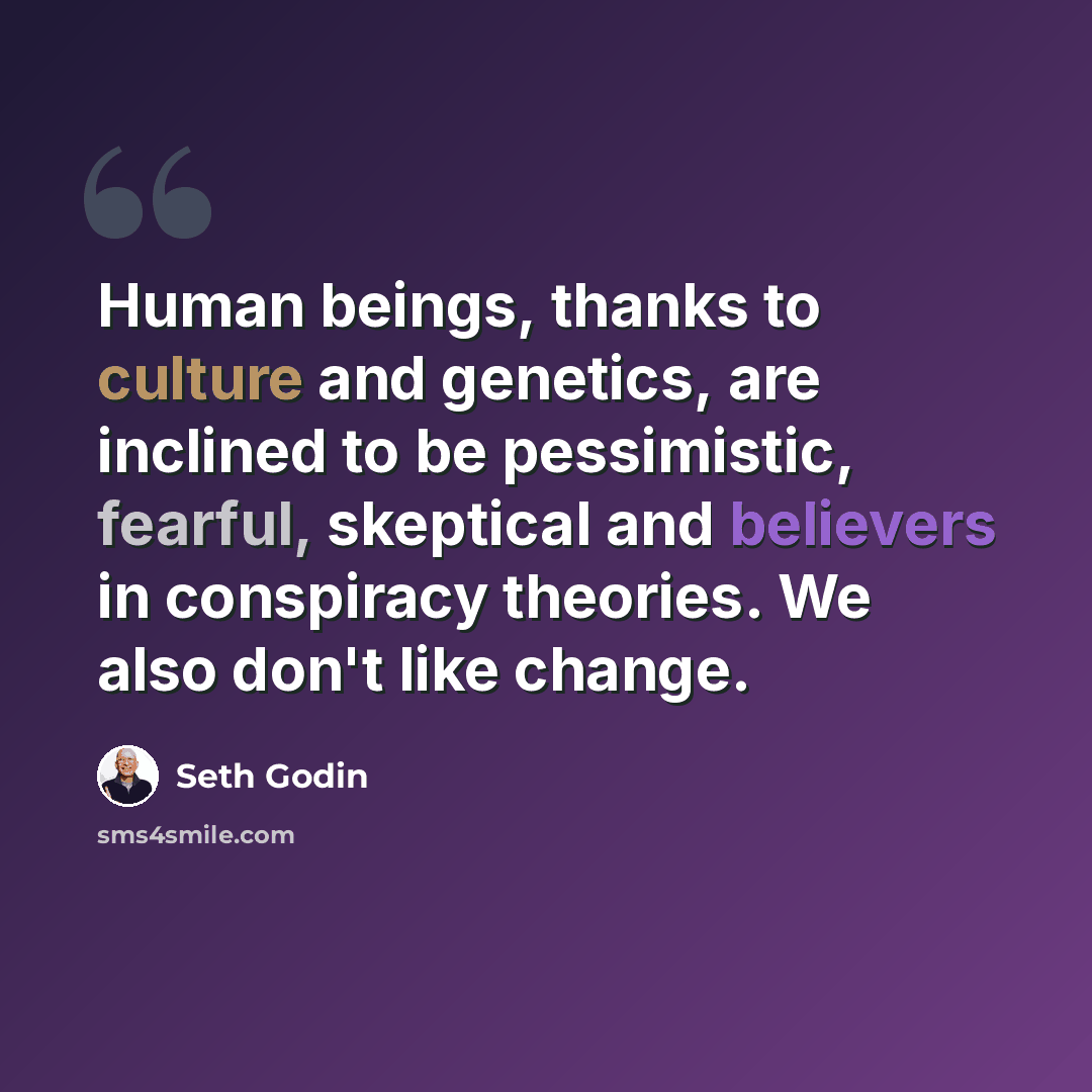 “Human beings, thanks to culture and genetics, are inclined to be pessimistic, fearful, skeptical and believers in conspiracy theories. We also don't like change.” quote by Seth Godin