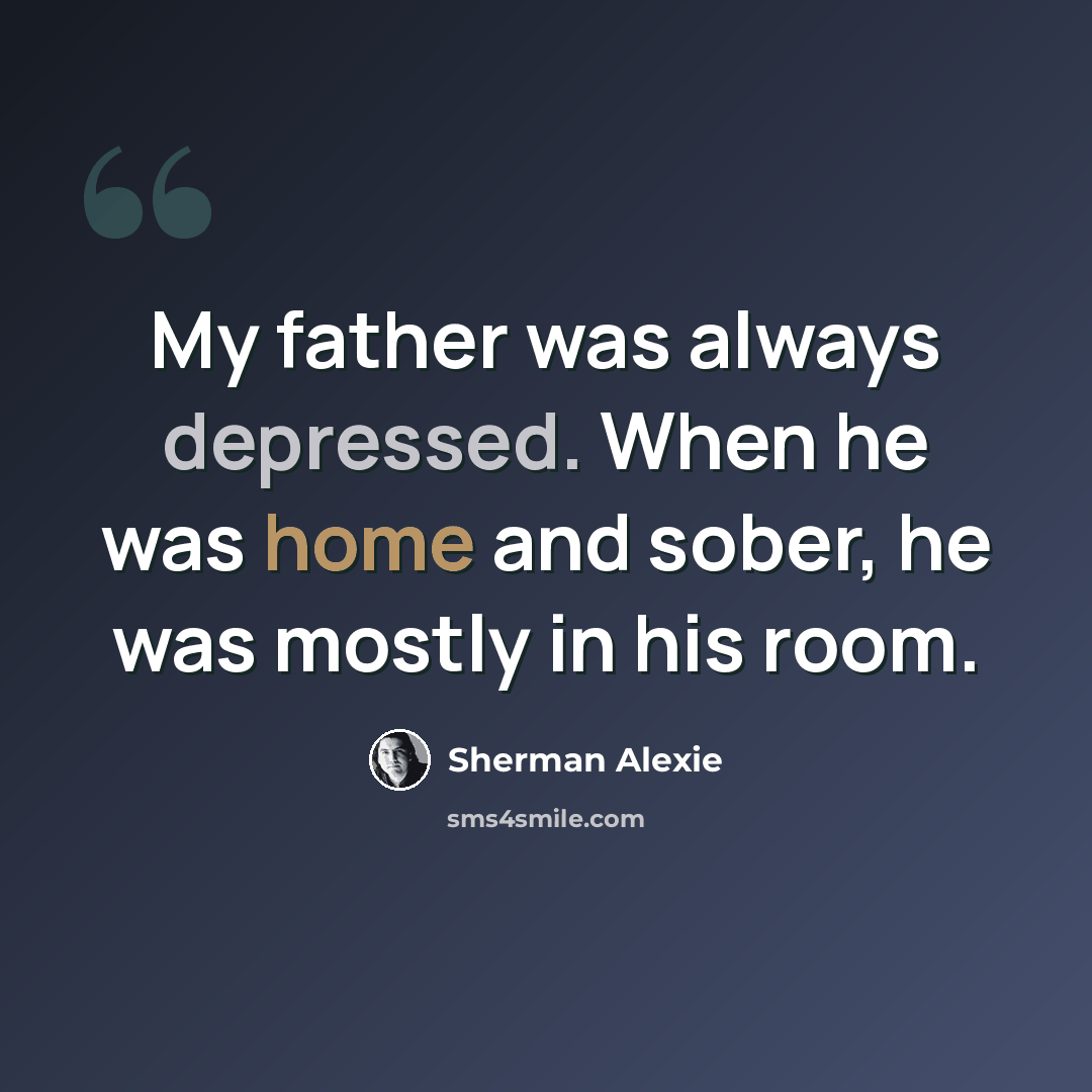 “My father was always depressed. When he was home and sober, he was mostly in his room.” quote by Sherman Alexie