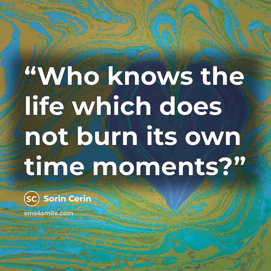 “Who knows the life which does not burn its own time moments?” quote by Sorin Cerin