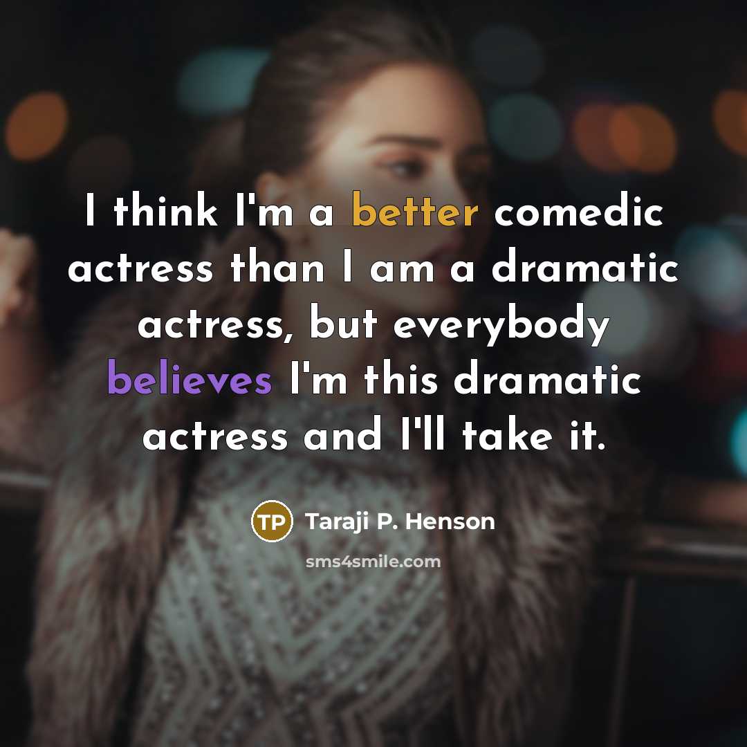 “I think I'm a better comedic actress than I am a dramatic actress, but everybody believes I'm this dramatic actress and I'll take it.” quote by Taraji P. Henson