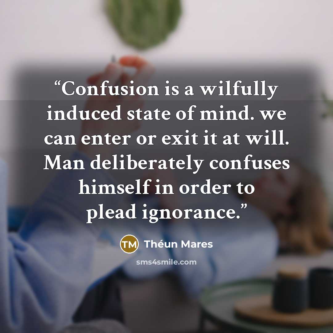 “Confusion is a wilfully induced state of mind. we can enter or exit it at will. Man deliberately confuses himself in order to plead ignorance.” quote by Théun Mares
