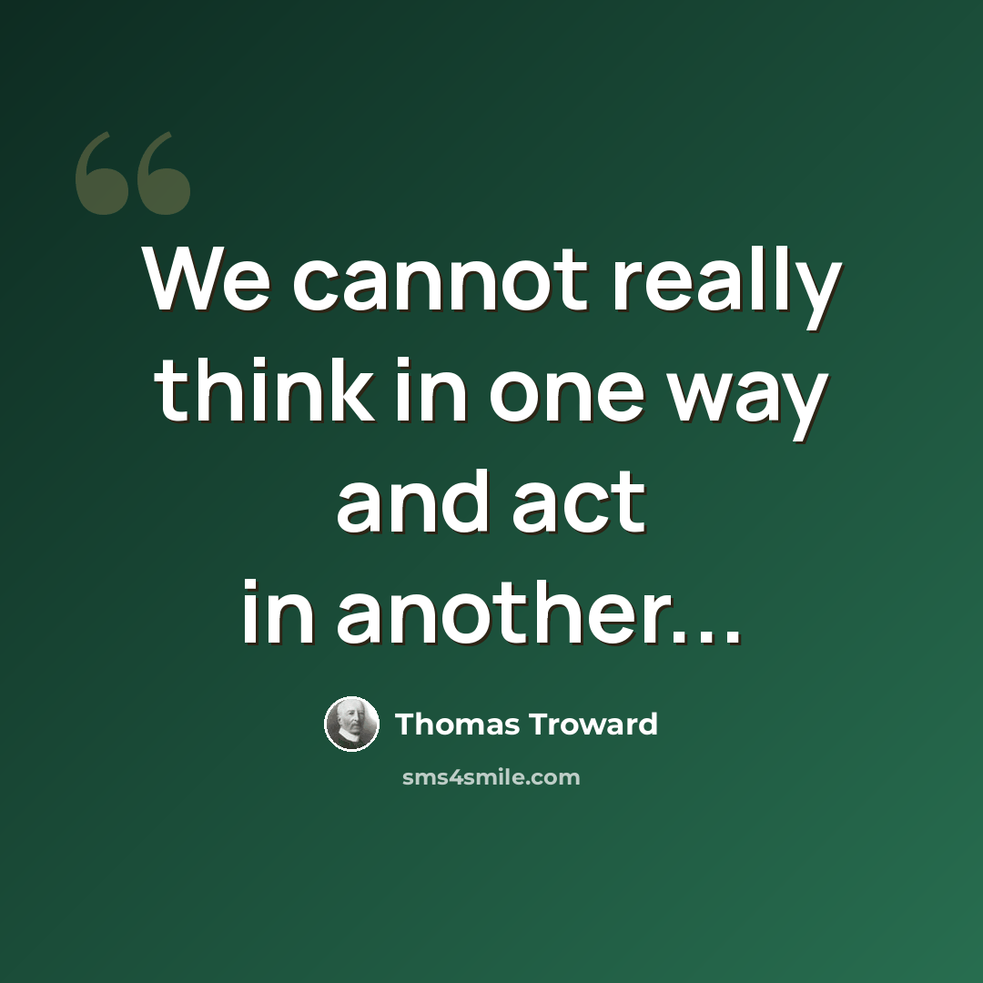 “We cannot really think in one way and act in another...” quote by Thomas Troward