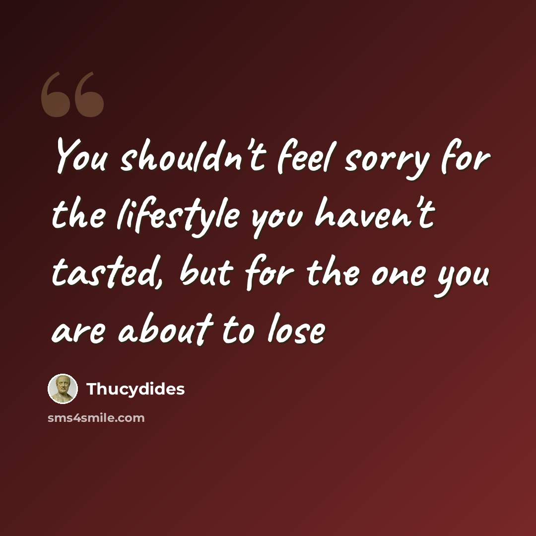 “You shouldn't feel sorry for the lifestyle you haven't tasted, but for the one you are about to lose” quote by Thucydides
