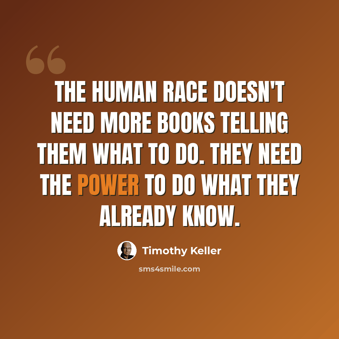 “The human race doesn't need more books telling them what to do. They need the power to do what they already know.” quote by Timothy Keller